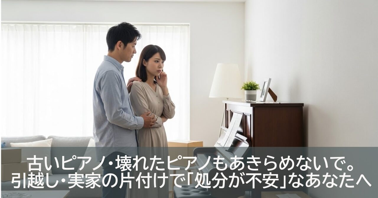 古いピアノ・壊れたピアノもあきらめないで。引越し・実家の片付けで「処分が不安」なあなたへ