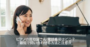 ピアノの買取屋さん 電話番号はどこ？最短で問い合わせる方法と注意点
