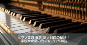 ピアノ買取 業者 法人対応の秘訣！学校や企業の売却をプロが解説