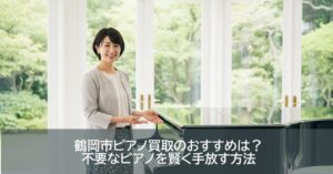 鶴岡市ピアノ買取のおすすめは？不要なピアノを賢く手放す方法