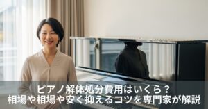 ピアノ解体処分費用はいくら？相場や相場や安く抑えるコツを専門家が解説