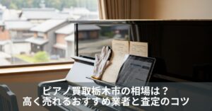 ピアノ買取栃木市の相場は？高く売れるおすすめ業者と査定のコツ
